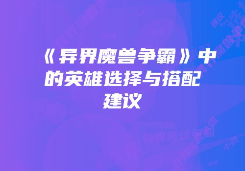 《异界魔兽争霸》中的英雄选择与搭配建议
