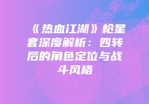 《热血江湖》枪星套深度解析：四转后的角色定位与战斗风格