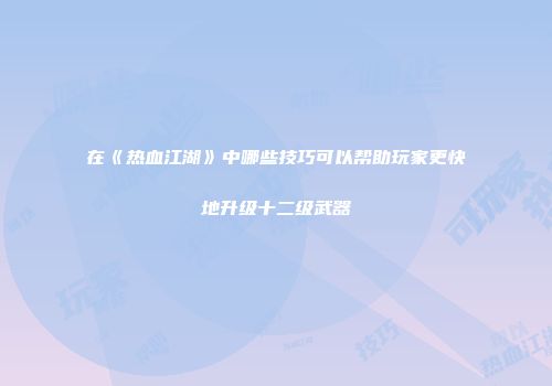 在《热血江湖》中哪些技巧可以帮助玩家更快地升级十二级武器