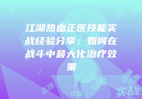 江湖热血正医技能实战经验分享：如何在战斗中最大化治疗效果