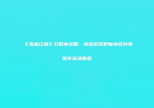 《热血江湖》刀副本攻略：结合游戏更新内容持续优化玩法体验