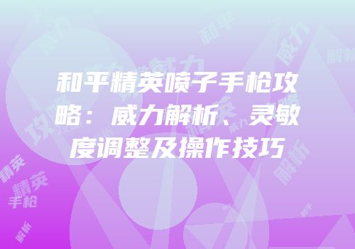 和平精英喷子手枪攻略：威力解析、灵敏度调整及操作技巧