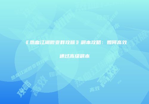 《热血江湖微变群攻版》副本攻略：如何高效通过高级副本
