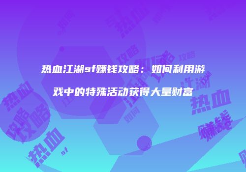 热血江湖sf赚钱攻略：如何利用游戏中的特殊活动获得大量财富