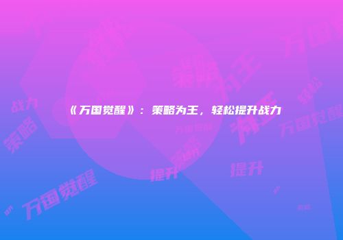 《万国觉醒》：策略为王，轻松提升战力