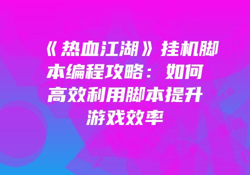 《热血江湖》挂机脚本编程攻略：如何高效利用脚本提升游戏效率