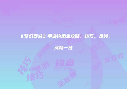 《梦幻西游》手游钓鱼全攻略：技巧、鱼类、成就一览