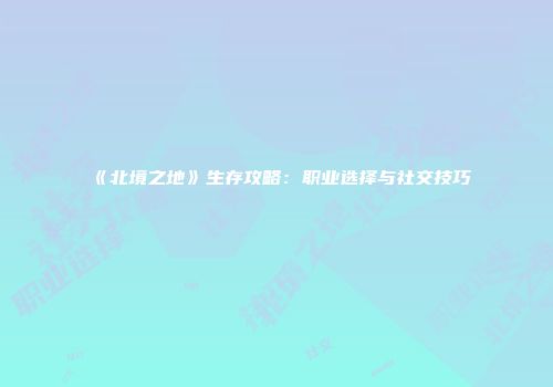 《北境之地》生存攻略：职业选择与社交技巧