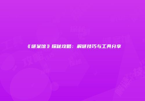 《谜案馆》探秘攻略：解谜技巧与工具分享