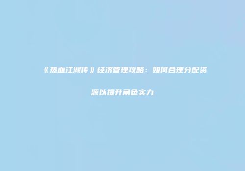 《热血江湖传》经济管理攻略：如何合理分配资源以提升角色实力