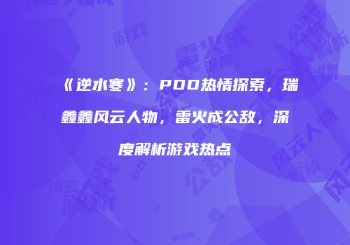 《逆水寒》：PDD热情探索，瑞鑫鑫风云人物，雷火成公敌，深度解析游戏热点