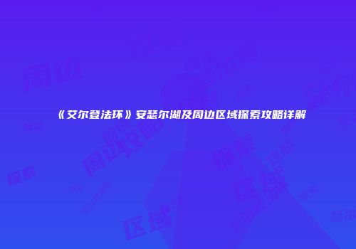 《艾尔登法环》安瑟尔湖及周边区域探索攻略详解