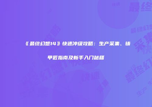 《最终幻想14》快速冲级攻略：生产采集、铸甲匠指南及新手入门秘籍