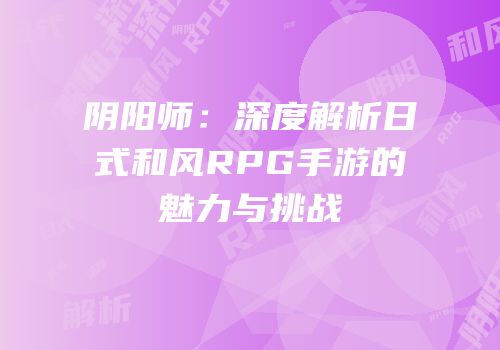 阴阳师：深度解析日式和风RPG手游的魅力与挑战
