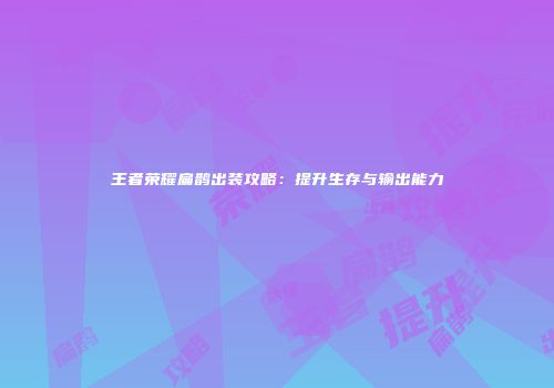 王者荣耀扁鹊出装攻略：提升生存与输出能力