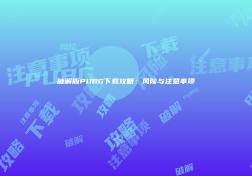 破解版PUBG下载攻略：风险与注意事项