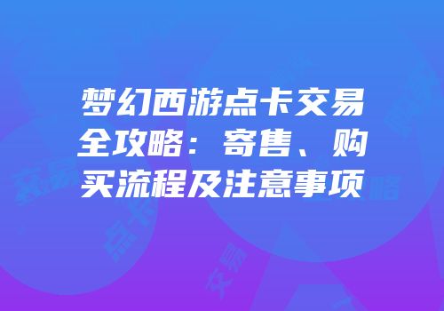 梦幻西游点卡交易全攻略：寄售、购买流程及注意事项