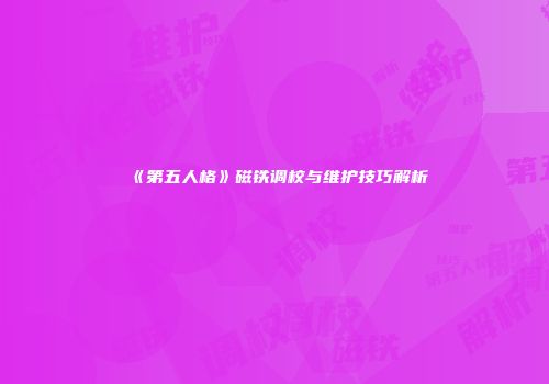《第五人格》磁铁调校与维护技巧解析