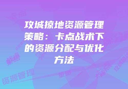 攻城掠地资源管理策略：卡点战术下的资源分配与优化方法