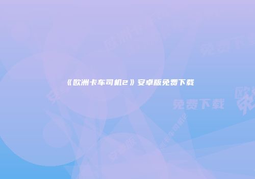 《欧洲卡车司机2》安卓版免费下载