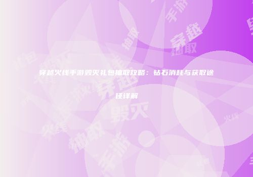 穿越火线手游毁灭礼包抽取攻略：钻石消耗与获取途径详解