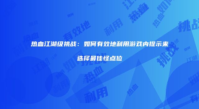 热血江湖级挑战：如何有效地利用游戏内提示来选择最佳怪点位