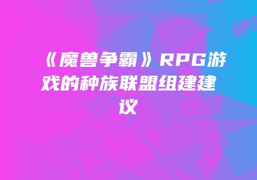 《魔兽争霸》RPG游戏的种族联盟组建建议