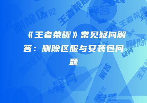 《王者荣耀》常见疑问解答：删除区服与安装包问题