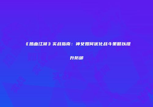 《热血江湖》实战指南：神女如何优化战斗策略以提升防御