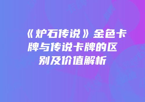 《炉石传说》金色卡牌与传说卡牌的区别及价值解析