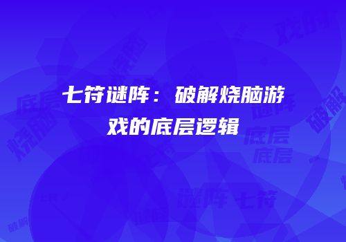 七符谜阵：破解烧脑游戏的底层逻辑