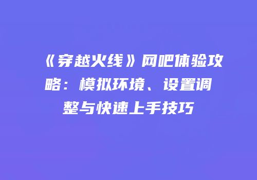 《穿越火线》网吧体验攻略：模拟环境、设置调整与快速上手技巧