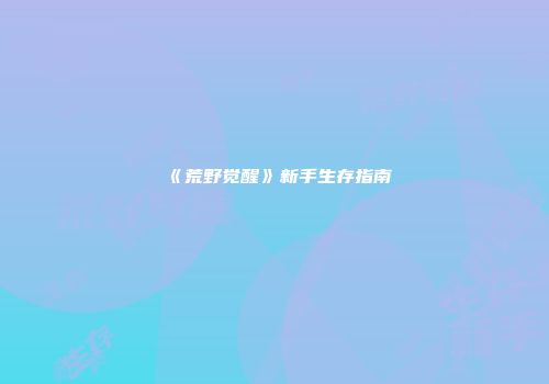 《荒野觉醒》新手生存指南