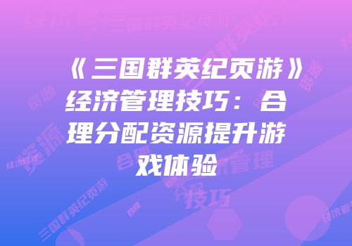 《三国群英纪页游》经济管理技巧:合理分配资源提升游戏体验