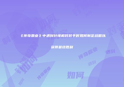 《传奇霸业》中遇到针锋相对对手时如何制定战略以获得最终胜利