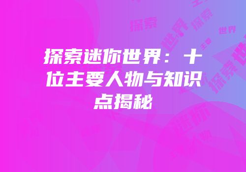 探索迷你世界：十位主要人物与知识点揭秘