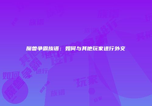 魔兽争霸族谱：如何与其他玩家进行外交