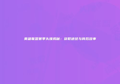 英雄联盟赛季头像揭秘：获取途径与背后故事