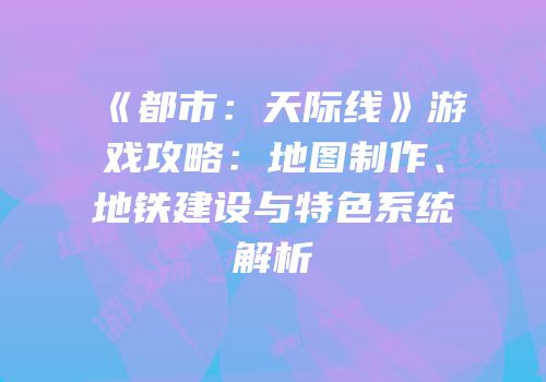 《都市：天际线》游戏攻略：地图制作、地铁建设与特色系统解析