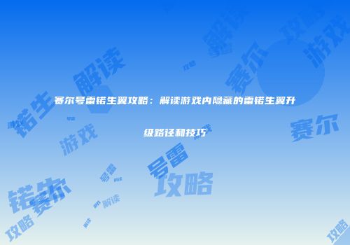 赛尔号雷锘生翼攻略：解读游戏内隐藏的雷锘生翼升级路径和技巧