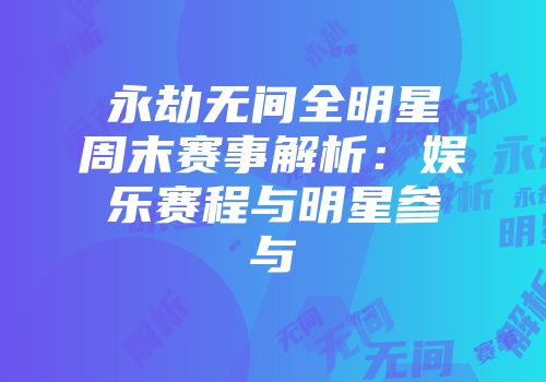 永劫无间全明星周末赛事解析：娱乐赛程与明星参与