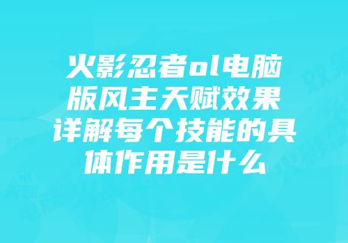 火影忍者ol电脑版风主天赋效果详解每个技能的具体作用是什么