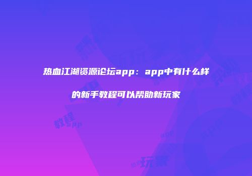 热血江湖资源论坛app：app中有什么样的新手教程可以帮助新玩家