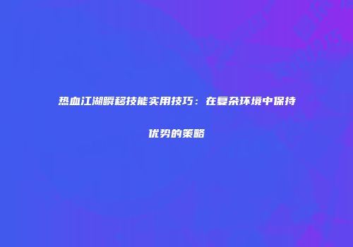热血江湖瞬移技能实用技巧：在复杂环境中保持优势的策略