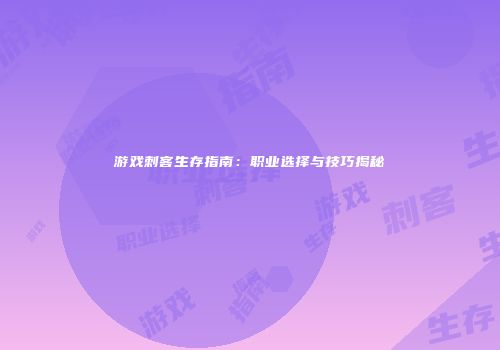 游戏刺客生存指南：职业选择与技巧揭秘