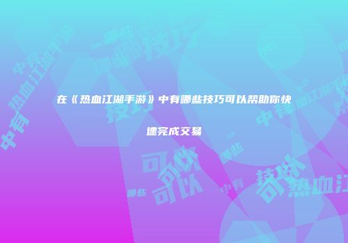 在《热血江湖手游》中有哪些技巧可以帮助你快速完成交易