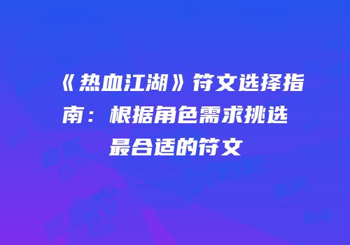 《热血江湖》符文选择指南：根据角色需求挑选最合适的符文