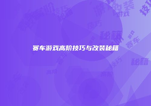 赛车游戏高阶技巧与改装秘籍