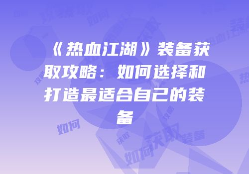 《热血江湖》装备获取攻略：如何选择和打造最适合自己的装备