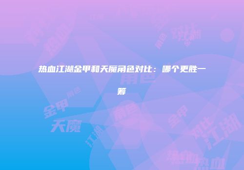热血江湖金甲和天魔角色对比：哪个更胜一筹